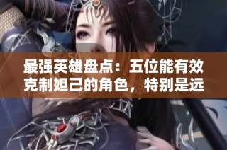 最强英雄盘点：五位能有效克制妲己的角色，特别是远程追击第一位！