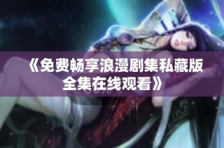 《免费畅享浪漫剧集私藏版全集在线观看》