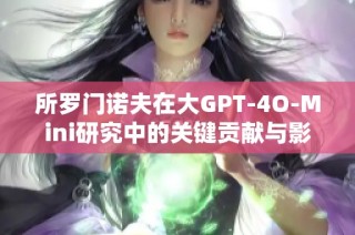所罗门诺夫在大GPT-4O-Mini研究中的关键贡献与影响分析