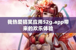 我热爱搞笑应用52g.app带来的欢乐体验