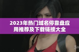 2023年热门域名停靠盘应用推荐及下载链接大全
