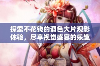 探索不花钱的调色大片观影体验，尽享视觉盛宴的乐趣