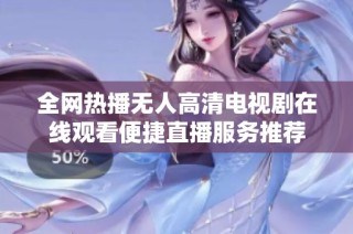 全网热播无人高清电视剧在线观看便捷直播服务推荐