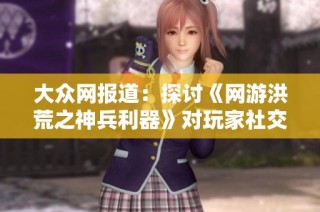 大众网报道：探讨《网游洪荒之神兵利器》对玩家社交与游戏文化的影响与启示