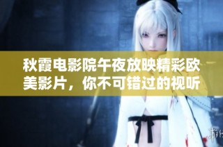 秋霞电影院午夜放映精彩欧美影片，你不可错过的视听盛宴
