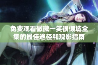 免费观看微微一笑很倾城全集的最佳途径和观影指南