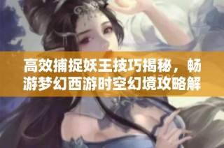 高效捕捉妖王技巧揭秘，畅游梦幻西游时空幻境攻略解析