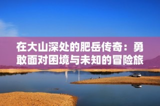 在大山深处的肥岳传奇：勇敢面对困境与未知的冒险旅程