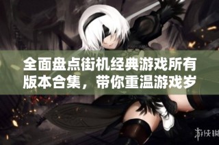 全面盘点街机经典游戏所有版本合集，带你重温游戏岁月的精彩回忆