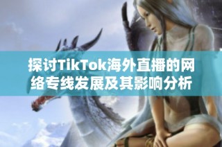 探讨TikTok海外直播的网络专线发展及其影响分析