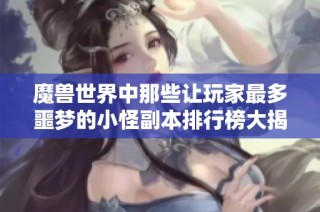 魔兽世界中那些让玩家最多噩梦的小怪副本排行榜大揭秘
