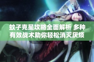 蚊子克星攻略全面解析 多种有效战术助你轻松消灭厌烦的蚊虫烦扰