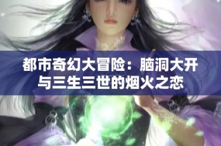 都市奇幻大冒险：脑洞大开与三生三世的烟火之恋