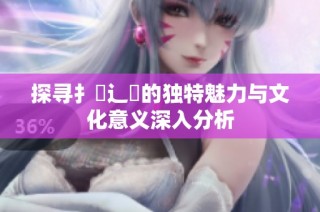 探寻扌喿辶畐的独特魅力与文化意义深入分析