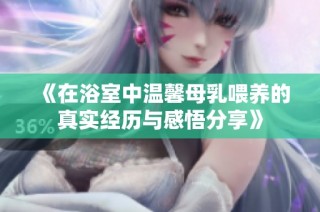 《在浴室中温馨母乳喂养的真实经历与感悟分享》