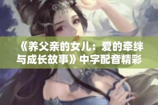 《养父亲的女儿：爱的牵绊与成长故事》中字配音精彩呈现