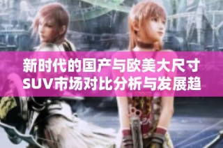 新时代的国产与欧美大尺寸SUV市场对比分析与发展趋势探讨