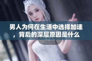 男人为何在生活中选择加速，背后的深层原因是什么