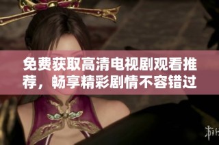免费获取高清电视剧观看推荐，畅享精彩剧情不容错过