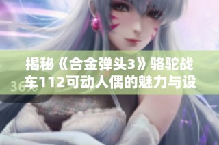 揭秘《合金弹头3》骆驼战车112可动人偶的魅力与设计细节