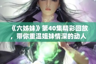 《六姊妹》第40集精彩回放，带你重温姐妹情深的动人故事