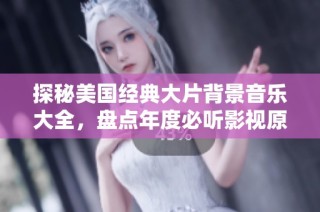 探秘美国经典大片背景音乐大全，盘点年度必听影视原声音乐曲目