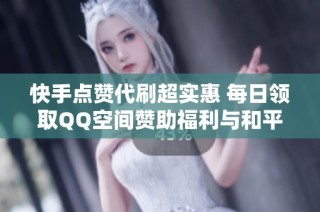 快手点赞代刷超实惠 每日领取QQ空间赞助福利与和平精英透视技巧分享