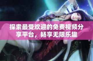 探索最受欢迎的免费视频分享平台，畅享无限乐趣