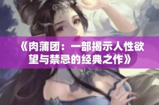 《肉蒲团：一部揭示人性欲望与禁忌的经典之作》