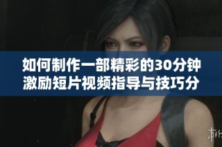 如何制作一部精彩的30分钟激励短片视频指导与技巧分享