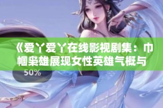 《爱丫爱丫在线影视剧集：巾帼枭雄展现女性英雄气概与智慧》