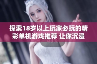 探索18岁以上玩家必玩的精彩单机游戏推荐 让你沉浸在虚拟世界中