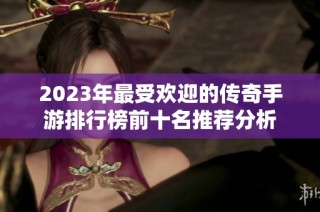 2023年最受欢迎的传奇手游排行榜前十名推荐分析