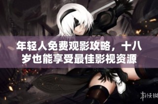 年轻人免费观影攻略，十八岁也能享受最佳影视资源