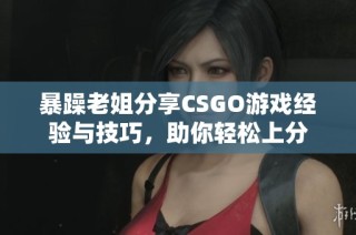 暴躁老姐分享CSGO游戏经验与技巧，助你轻松上分