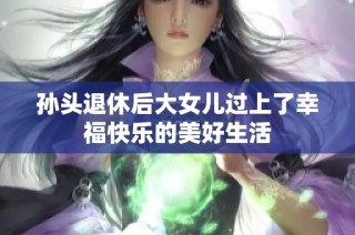 孙头退休后大女儿过上了幸福快乐的美好生活