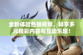 全新体验色蜂视频，畅享多元精彩内容与互动乐趣！