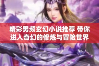 精彩男频玄幻小说推荐 带你进入奇幻的修炼与冒险世界