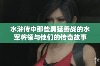 水浒传中那些勇猛善战的水军将领与他们的传奇故事