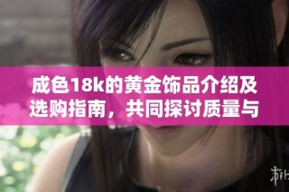成色18k的黄金饰品介绍及选购指南，共同探讨质量与价值