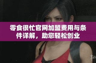 零食很忙官网加盟费用与条件详解，助您轻松创业