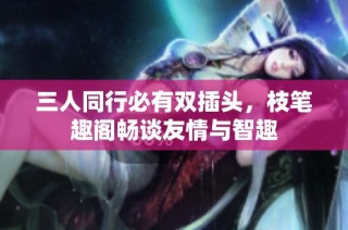 三人同行必有双插头，枝笔趣阁畅谈友情与智趣