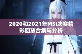 2020和2021年MSI决赛精彩回放合集与分析