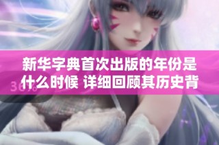 新华字典首次出版的年份是什么时候 详细回顾其历史背景