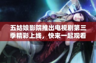 五姑娘影院推出电视剧第三季精彩上线，快来一起观看吧！