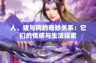 人、猪与狗的奇妙关系：它们的情感与生活探索