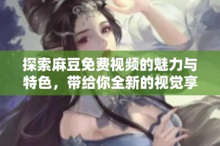 探索麻豆免费视频的魅力与特色，带给你全新的视觉享受体验