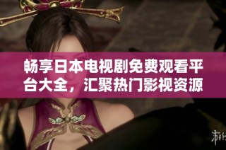 畅享日本电视剧免费观看平台大全，汇聚热门影视资源