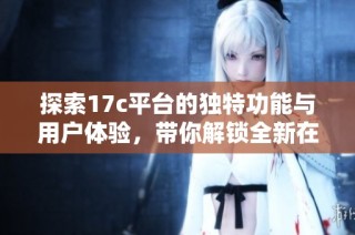 探索17c平台的独特功能与用户体验，带你解锁全新在线服务的精彩之旅