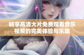 畅享高清大片免费观看音乐视频的完美体验与乐趣